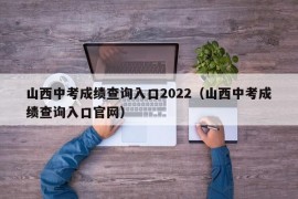 山西中考成绩查询入口2022（山西中考成绩查询入口官网）