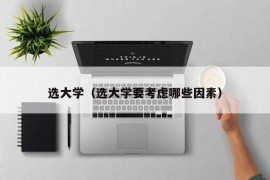 选大学（选大学要考虑哪些因素）