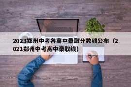 2023郑州中考各高中录取分数线公布（2021郑州中考高中录取线）