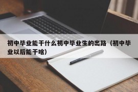 初中毕业能干什么初中毕业生的出路（初中毕业以后能干啥）