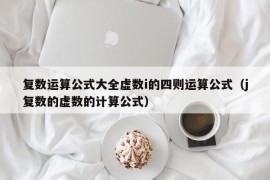 复数运算公式大全虚数i的四则运算公式（j复数的虚数的计算公式）