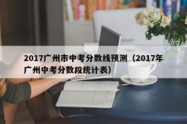 2017广州市中考分数线预测（2017年广州中考分数段统计表）