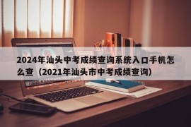 2024年汕头中考成绩查询系统入口手机怎么查（2021年汕头市中考成绩查询）