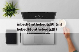 inbed和inthebed区别（inthebed和onthebed区别）