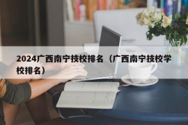 2024广西南宁技校排名（广西南宁技校学校排名）