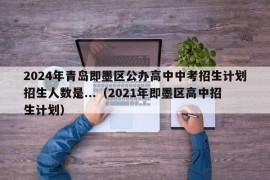 2024年青岛即墨区公办高中中考招生计划招生人数是...（2021年即墨区高中招生计划）