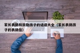 家长表扬和鼓励孩子的话语大全（家长表扬孩子的表扬信）