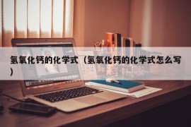 氢氧化钙的化学式（氢氧化钙的化学式怎么写）