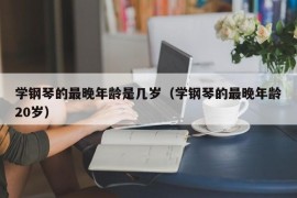 学钢琴的最晚年龄是几岁（学钢琴的最晚年龄20岁）