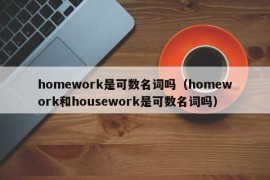 homework是可数名词吗（homework和housework是可数名词吗）