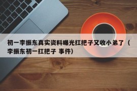 初一李振东真实资料曝光扛把子又收小弟了（李振东初一扛把子 事件）