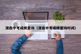 渭南中考成绩查询（渭南中考成绩查询时间）