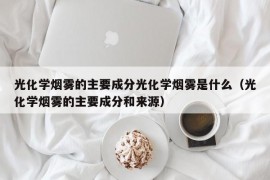 光化学烟雾的主要成分光化学烟雾是什么（光化学烟雾的主要成分和来源）