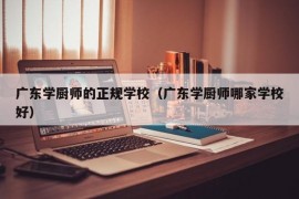 广东学厨师的正规学校（广东学厨师哪家学校好）