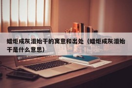 蜡炬成灰泪始干的寓意和出处（蜡炬成灰泪始干是什么意思）
