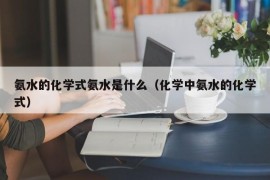 氨水的化学式氨水是什么（化学中氨水的化学式）