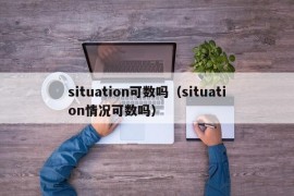 situation可数吗（situation情况可数吗）