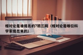 相对论是谁提出的?初三网（相对论是哪位科学家提出来的）