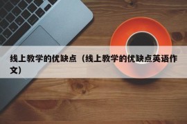 线上教学的优缺点（线上教学的优缺点英语作文）