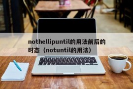 nothellipuntil的用法前后的时态（notuntil的用法）