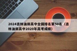 2024吉林油田高中全国排名第50名（吉林油田高中2020年高考成绩）