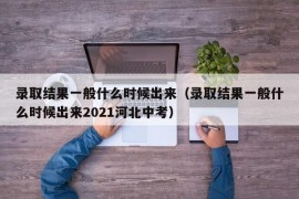 录取结果一般什么时候出来（录取结果一般什么时候出来2021河北中考）