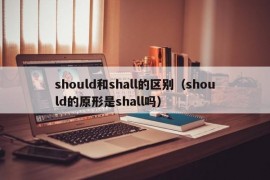 should和shall的区别（should的原形是shall吗）