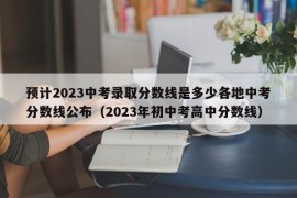 预计2023中考录取分数线是多少各地中考分数线公布（2023年初中考高中分数线）