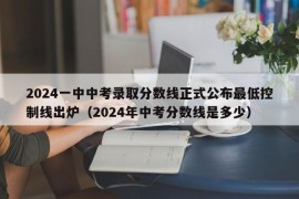 2024一中中考录取分数线正式公布最低控制线出炉（2024年中考分数线是多少）