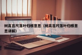 树高百尺落叶归根意思（树高百尺落叶归根意思讲解）