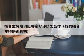 播音主持培训班哪家好评价怎么样（好的播音主持培训机构）