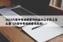 2023六安中考成绩查询网站入口手机上怎么查（六安中考成绩查询系统）