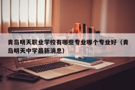 青岛明天职业学校有哪些专业哪个专业好（青岛明天中学最新消息）