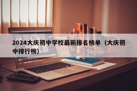 2024大庆初中学校最新排名榜单（大庆初中排行榜）