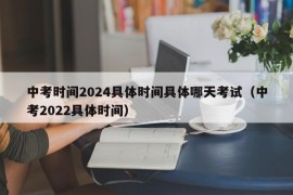 中考时间2024具体时间具体哪天考试（中考2022具体时间）