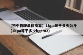 【初中物理单位换算】1kpa等于多少公斤（1kpa等于多少kgcm2）