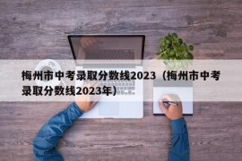 梅州市中考录取分数线2023（梅州市中考录取分数线2023年）