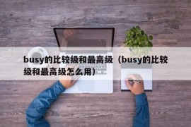 busy的比较级和最高级（busy的比较级和最高级怎么用）