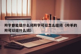 羚字都能组什么词羚字可以怎么组词（羚羊的羚可以组什么词）