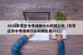 2022石家庄中考成绩什么时候公布（石家庄市中考成绩什么时候出来2021）