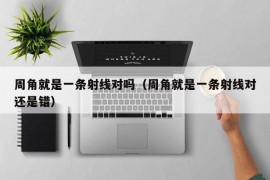 周角就是一条射线对吗（周角就是一条射线对还是错）