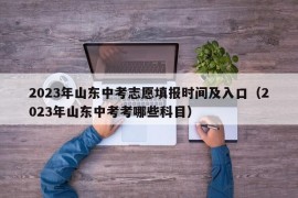 2023年山东中考志愿填报时间及入口（2023年山东中考考哪些科目）