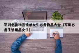 军训必备物品清单女生必备物品大全（军训必备生活用品女生）