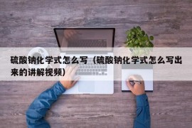 硫酸钠化学式怎么写（硫酸钠化学式怎么写出来的讲解视频）