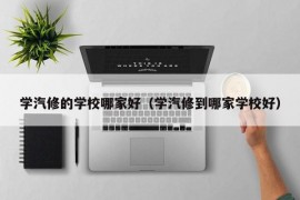 学汽修的学校哪家好（学汽修到哪家学校好）