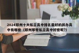 2024郑州十大私立高中排名最好的民办高中有哪些（郑州那些私立高中好些呢?）