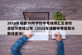 2018年成都36所学校中考成绩汇总各校录取分数线公布（2018年成都中考录取分数线查询）