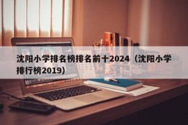 沈阳小学排名榜排名前十2024（沈阳小学排行榜2019）