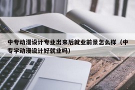 中专动漫设计专业出来后就业前景怎么样（中专学动漫设计好就业吗）