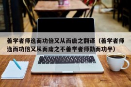 善学者师逸而功倍又从而庸之翻译（善学者师逸而功倍又从而庸之不善学者师勤而功半）